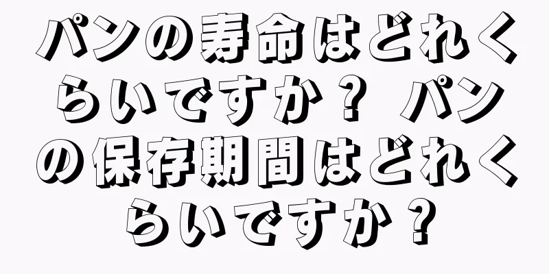 パンの寿命はどれくらいですか？ パンの保存期間はどれくらいですか？