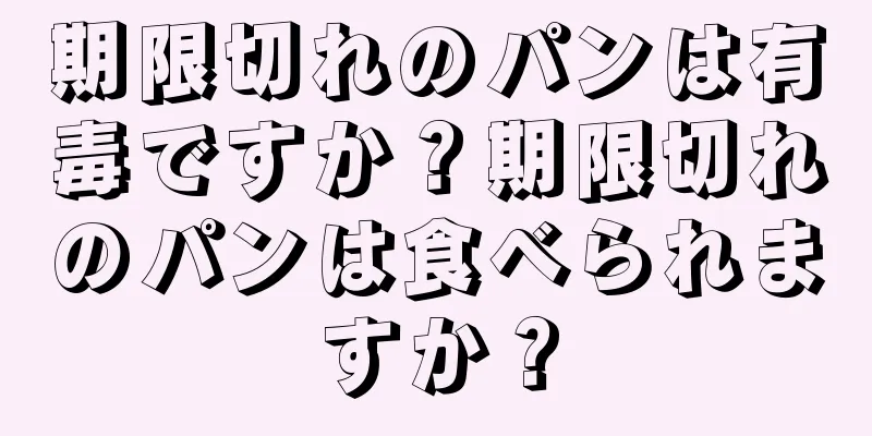 期限切れのパンは有毒ですか？期限切れのパンは食べられますか？