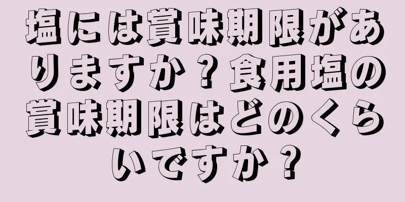塩には賞味期限がありますか？食用塩の賞味期限はどのくらいですか？