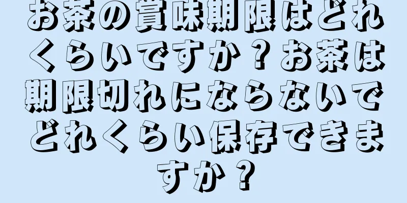 お茶の賞味期限はどれくらいですか？お茶は期限切れにならないでどれくらい保存できますか？