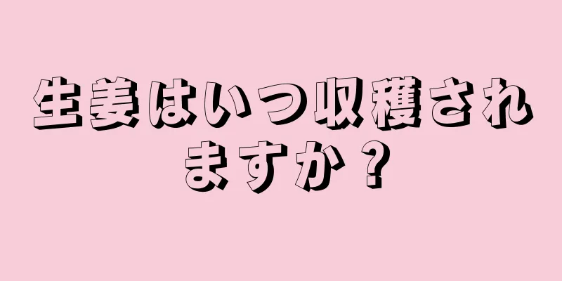 生姜はいつ収穫されますか？