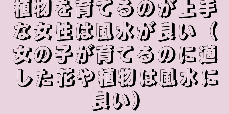 植物を育てるのが上手な女性は風水が良い（女の子が育てるのに適した花や植物は風水に良い）