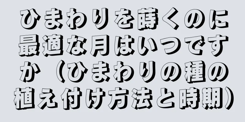 ひまわりを蒔くのに最適な月はいつですか（ひまわりの種の植え付け方法と時期）