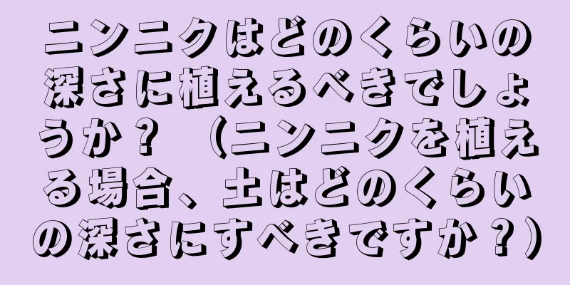 ニンニクはどのくらいの深さに植えるべきでしょうか？ （ニンニクを植える場合、土はどのくらいの深さにすべきですか？）