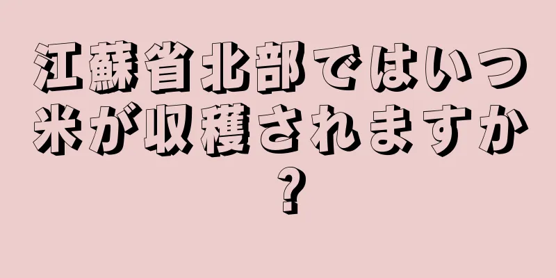 江蘇省北部ではいつ米が収穫されますか？