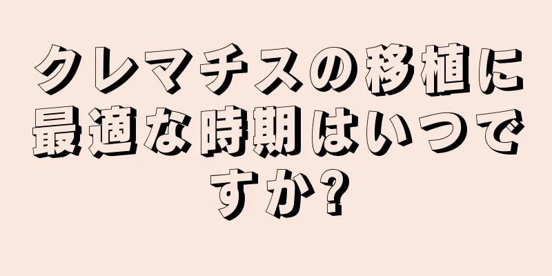 クレマチスの移植に最適な時期はいつですか?