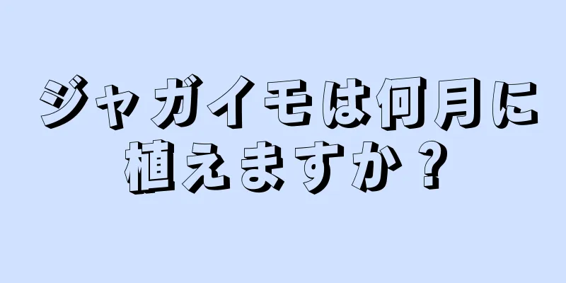 ジャガイモは何月に植えますか？