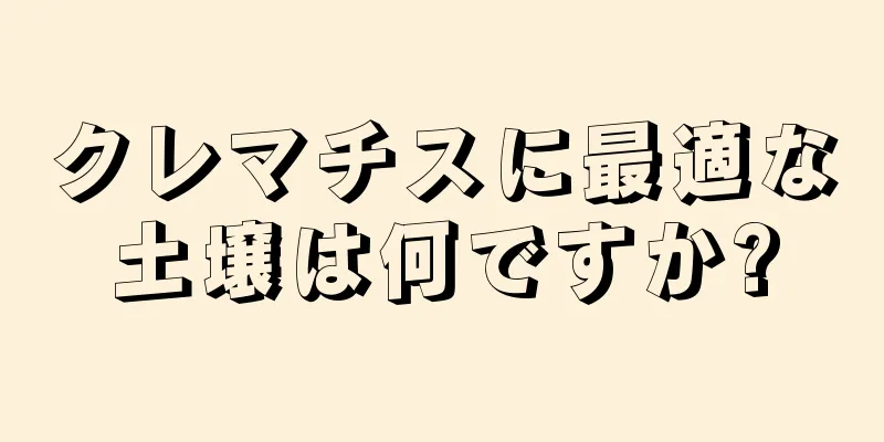 クレマチスに最適な土壌は何ですか?