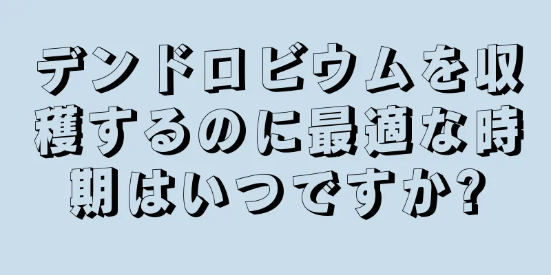 デンドロビウムを収穫するのに最適な時期はいつですか?
