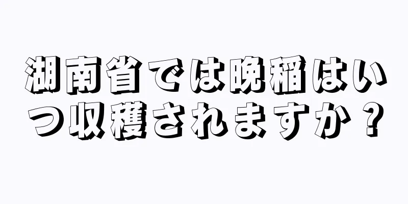 湖南省では晩稲はいつ収穫されますか？