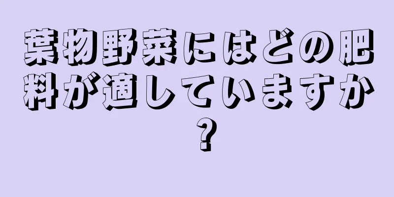 葉物野菜にはどの肥料が適していますか？