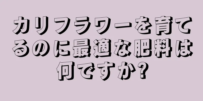 カリフラワーを育てるのに最適な肥料は何ですか?