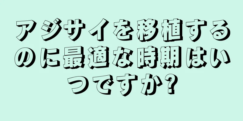 アジサイを移植するのに最適な時期はいつですか?