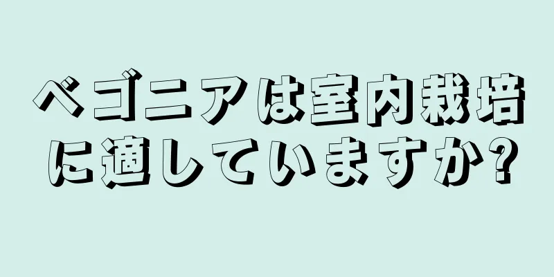 ベゴニアは室内栽培に適していますか?