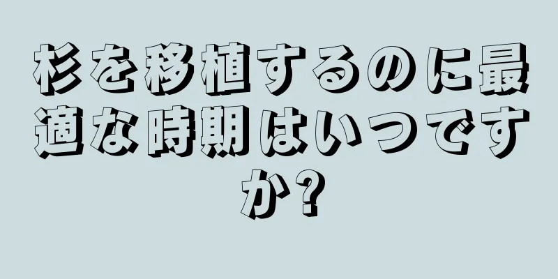 杉を移植するのに最適な時期はいつですか?