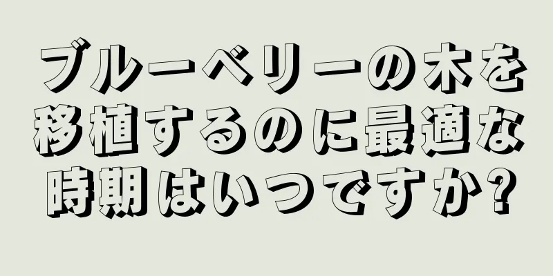 ブルーベリーの木を移植するのに最適な時期はいつですか?
