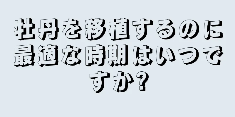 牡丹を移植するのに最適な時期はいつですか?