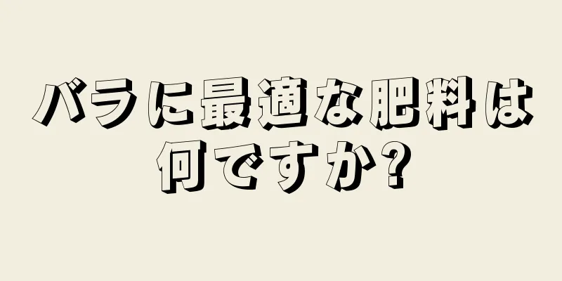 バラに最適な肥料は何ですか?