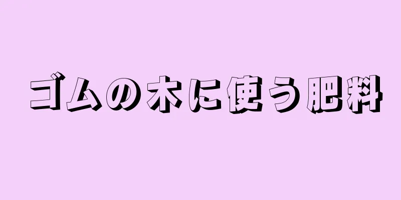 ゴムの木に使う肥料