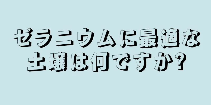 ゼラニウムに最適な土壌は何ですか?