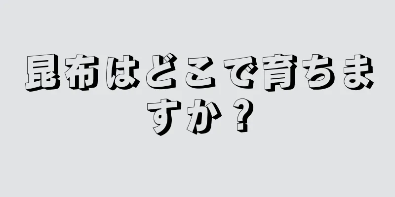 昆布はどこで育ちますか？