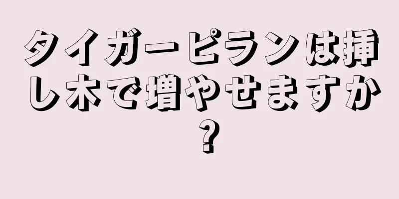 タイガーピランは挿し木で増やせますか？
