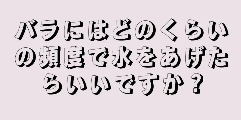 バラにはどのくらいの頻度で水をあげたらいいですか？