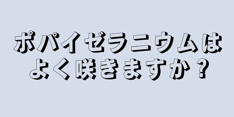 ポパイゼラニウムはよく咲きますか？