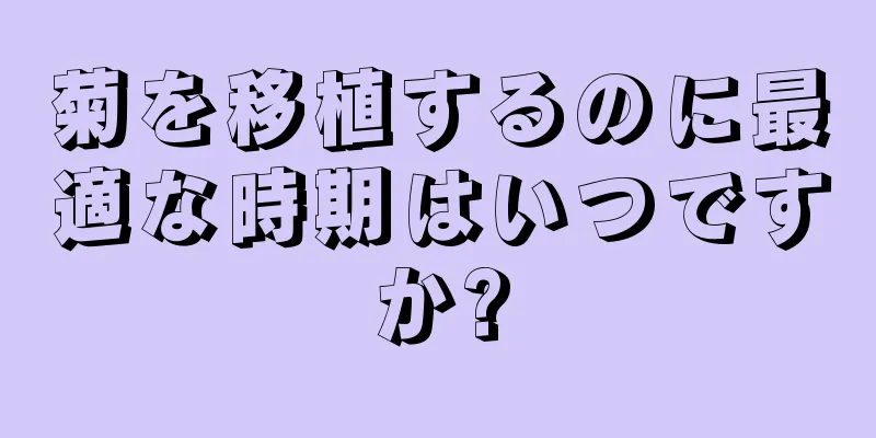 菊を移植するのに最適な時期はいつですか?