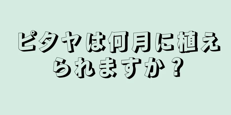 ピタヤは何月に植えられますか？