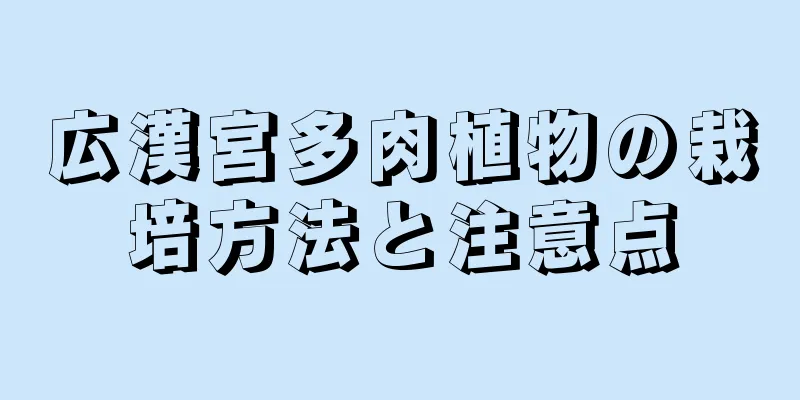 広漢宮多肉植物の栽培方法と注意点