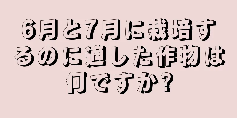 6月と7月に栽培するのに適した作物は何ですか?