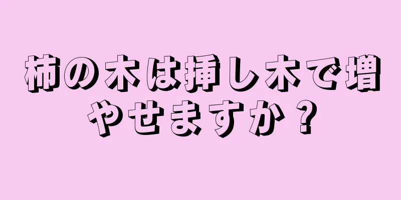 柿の木は挿し木で増やせますか？