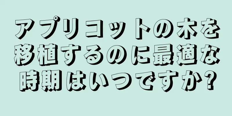 アプリコットの木を移植するのに最適な時期はいつですか?
