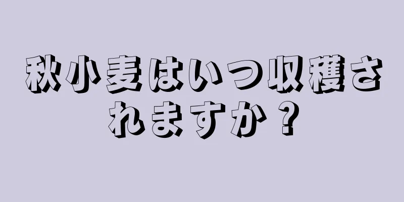 秋小麦はいつ収穫されますか？