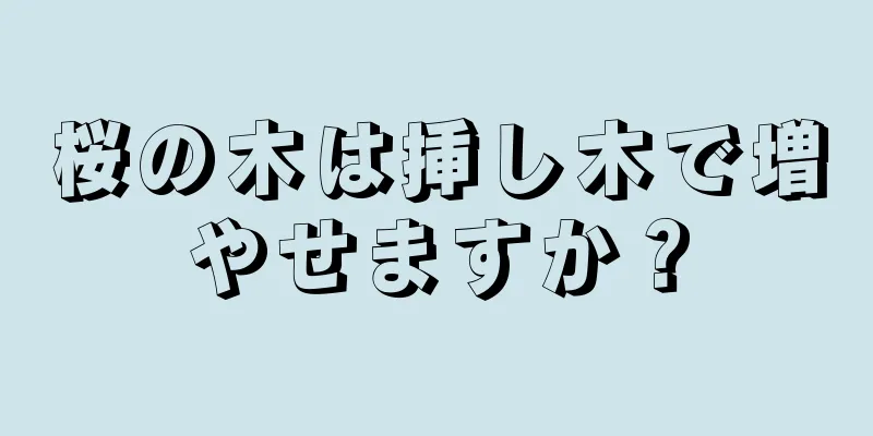 桜の木は挿し木で増やせますか？