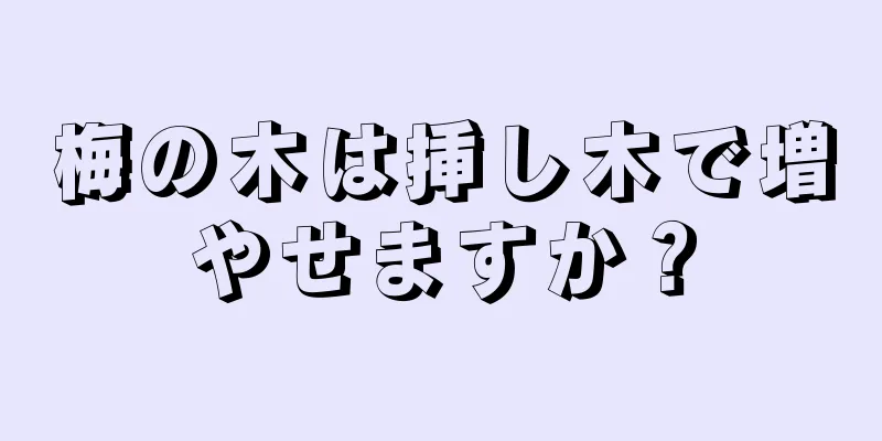 梅の木は挿し木で増やせますか？