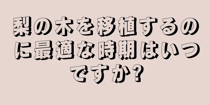 梨の木を移植するのに最適な時期はいつですか?