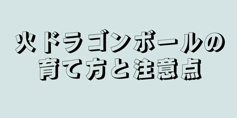 火ドラゴンボールの育て方と注意点