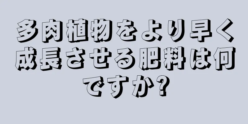 多肉植物をより早く成長させる肥料は何ですか?