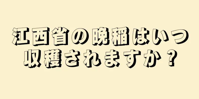 江西省の晩稲はいつ収穫されますか？