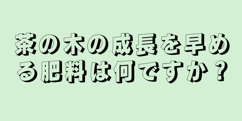 茶の木の成長を早める肥料は何ですか？