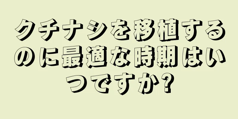 クチナシを移植するのに最適な時期はいつですか?
