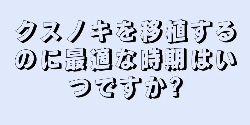 クスノキを移植するのに最適な時期はいつですか?