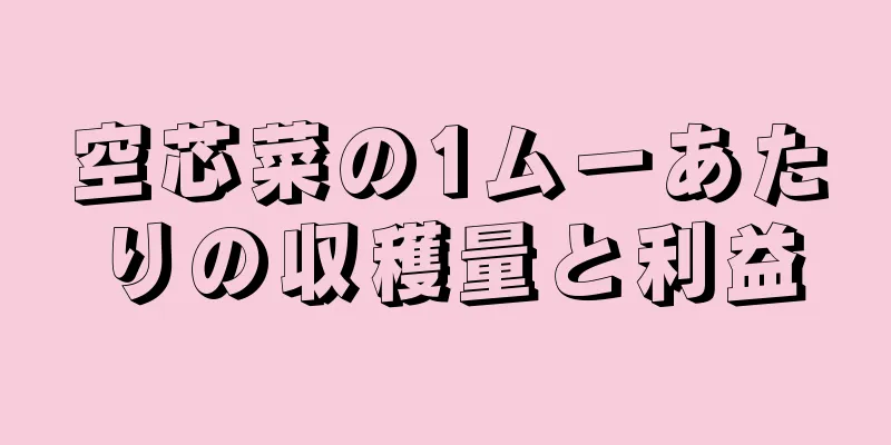 空芯菜の1ムーあたりの収穫量と利益