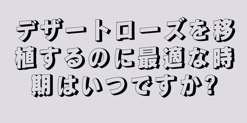 デザートローズを移植するのに最適な時期はいつですか?