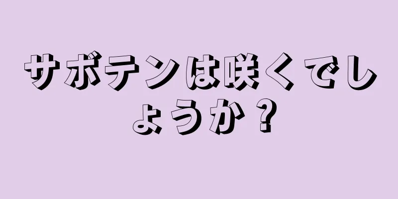 サボテンは咲くでしょうか？