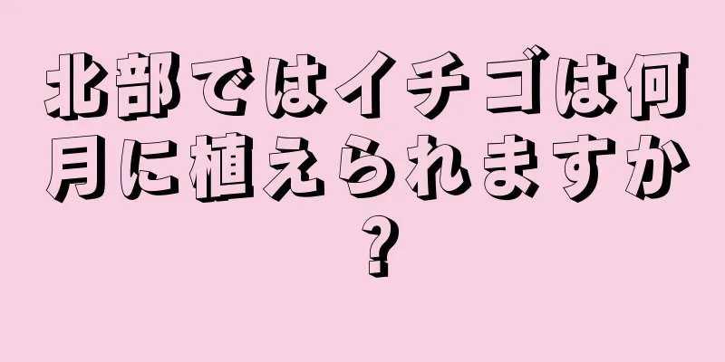 北部ではイチゴは何月に植えられますか？