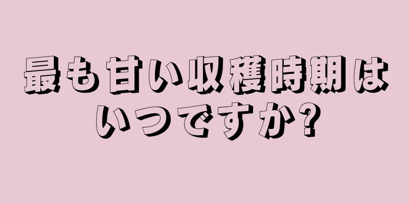 最も甘い収穫時期はいつですか?