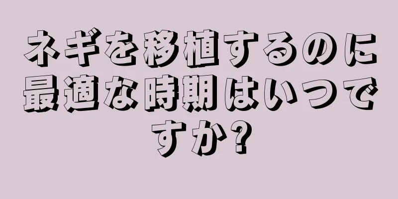 ネギを移植するのに最適な時期はいつですか?
